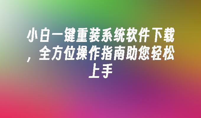 小白一键重装系统软件下载，全方位操作指南助您轻松上手