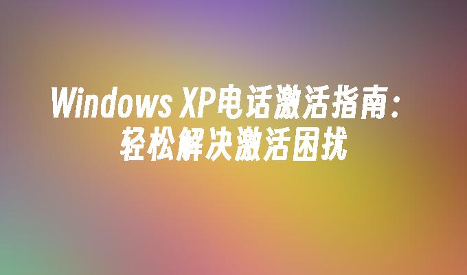 Windows XP电话激活指南：轻松解决激活困扰