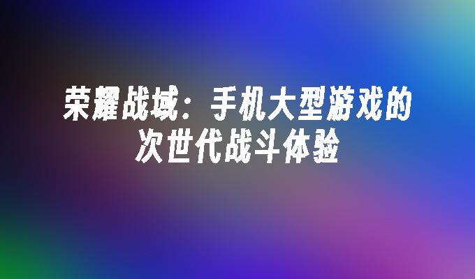 荣耀战域：手机大型游戏的次世代战斗体验