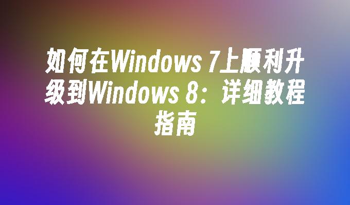 如何在Windows 7上顺利升级到Windows 8：详细教程指南