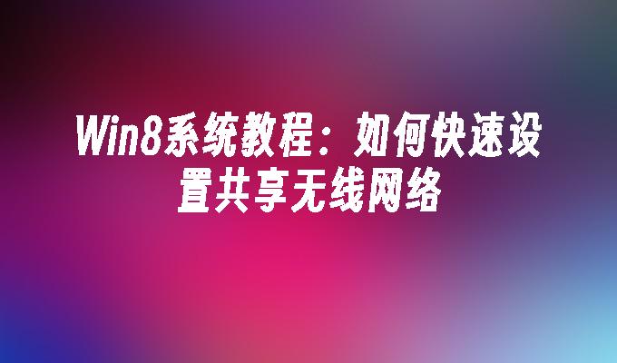 Win8系统教程：如何快速设置共享无线网络