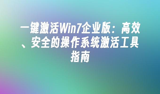 一键激活Win7企业版：高效、安全的操作系统激活工具指南