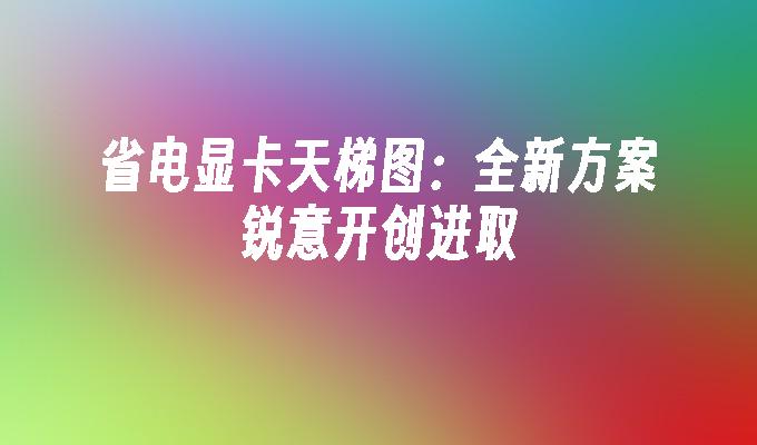 省电显卡天梯图：全新方案锐意开创进取