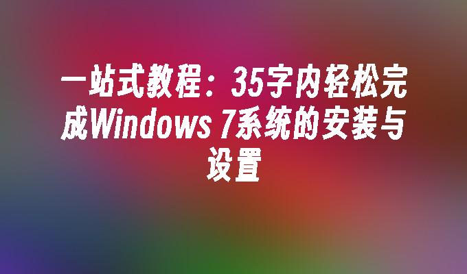 一站式教程：35字内轻松完成Windows 7系统的安装与设置