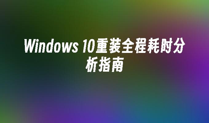 Windows 10重装全程耗时分析指南