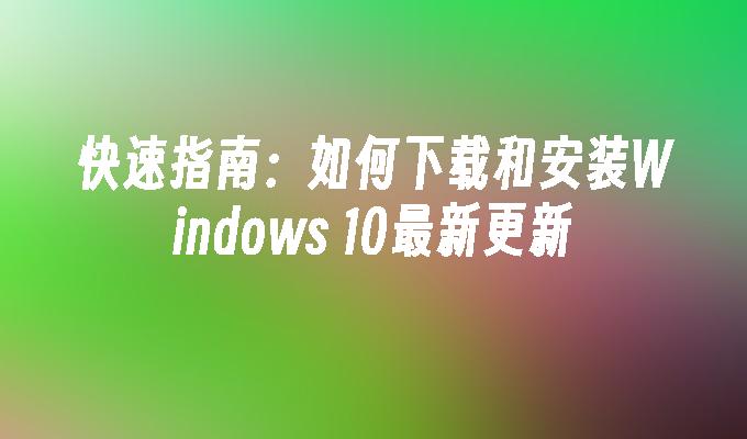 快速指南：如何下载和安装Windows 10最新更新