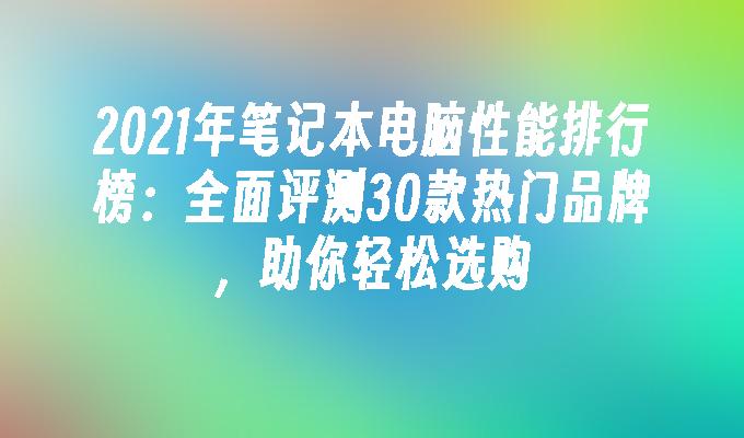 2021年笔记本电脑性能排行榜：全面评测30款热门品牌，助你轻松选购