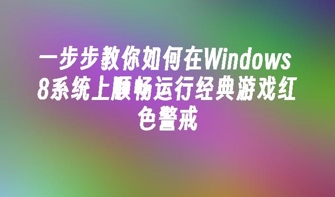 一步步教你如何在Windows 8系统上顺畅运行经典游戏红色警戒