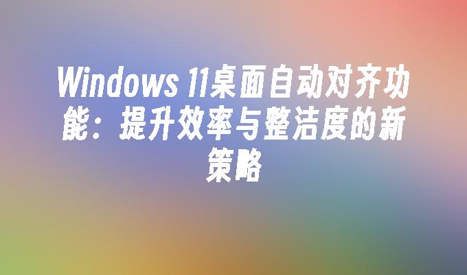 Windows 11桌面自动对齐功能：提升效率与整洁度的新策略