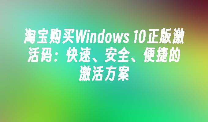 淘宝购买Windows 10正版激活码：快速、安全、便捷的激活方案