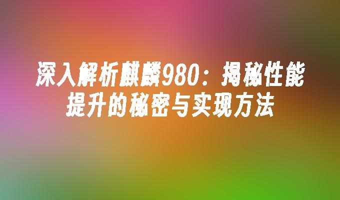 深入解析麒麟980：揭秘性能提升的秘密与实现方法