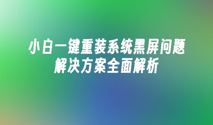 小白一键重装系统黑屏问题解决方案全面解析