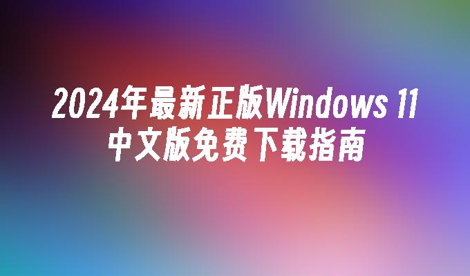 2024年最新正版Windows 11中文版免费下载指南