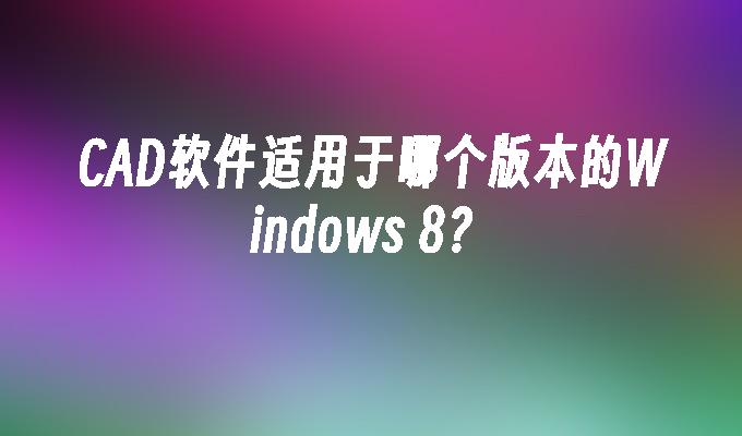 CAD软件适用于哪个版本的Windows 8？