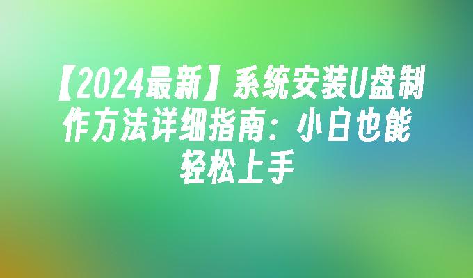 【2024最新】系统安装U盘制作方法详细指南：小白也能轻松上手