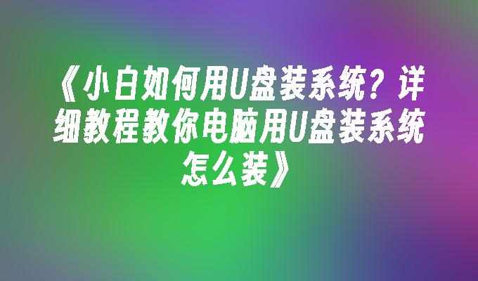 《小白如何用U盘装系统？详细教程教你电脑用U盘装系统怎么装》