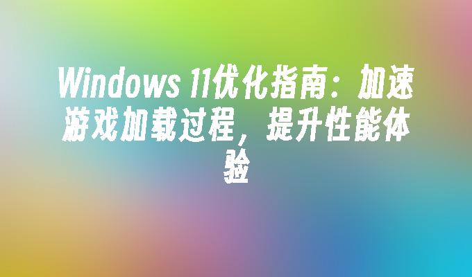 Windows 11优化指南：加速游戏加载过程，提升性能体验