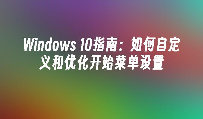 Windows 10指南：如何自定义和优化开始菜单设置