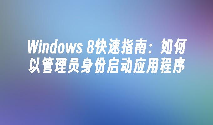 Windows 8快速指南：如何以管理员身份启动应用程序