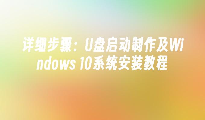 详细步骤：U盘启动制作及Windows 10系统安装教程