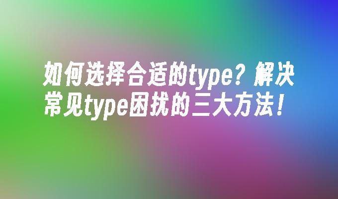 如何选择合适的type？解决常见type困扰的三大方法！