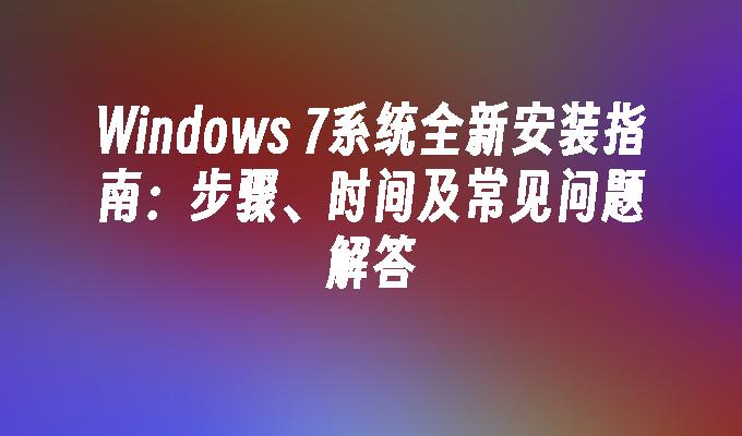 Windows 7系统全新安装指南：步骤、时间及常见问题解答