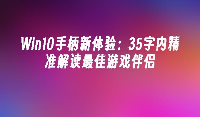 Win10手柄新体验：35字内精准解读最佳游戏伴侣