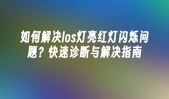 如何解决los灯亮红灯闪烁问题？快速诊断与解决指南