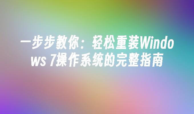 一步步教你：轻松重装Windows 7操作系统的完整指南