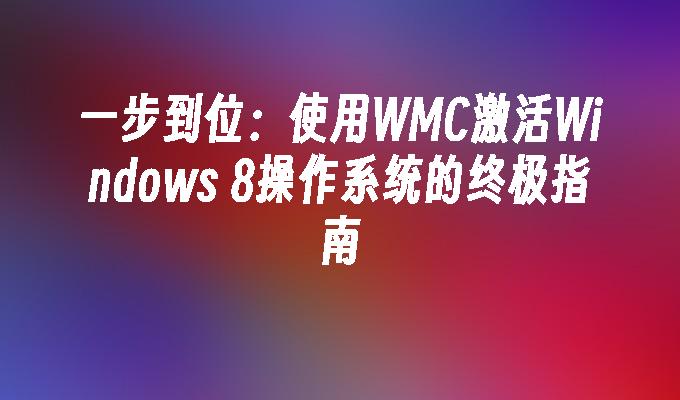 一步到位：使用WMC激活Windows 8操作系统的终极指南