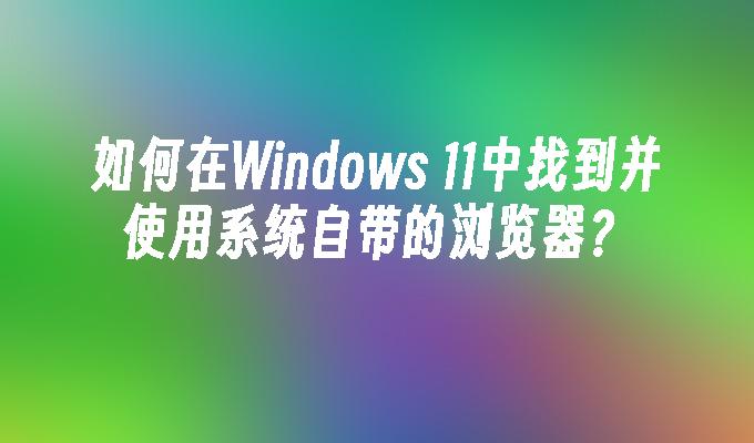 如何在Windows 11中找到并使用系统自带的浏览器？