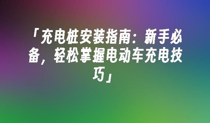 「充电桩安装指南：新手必备，轻松掌握电动车充电技巧」