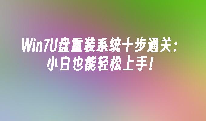 Win7U盘重装系统十步通关：小白也能轻松上手！