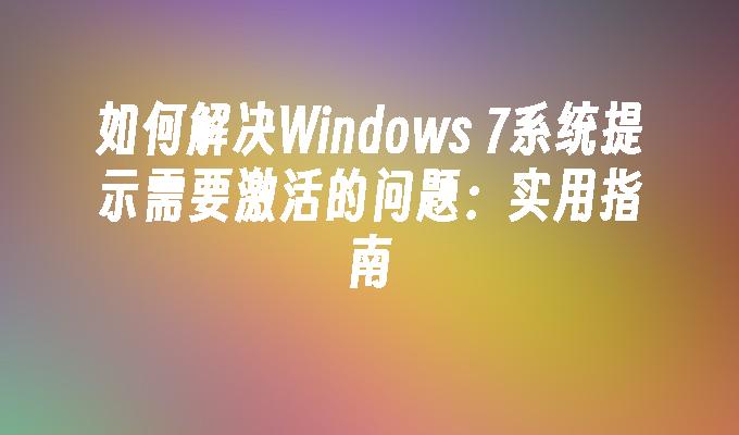 如何解决Windows 7系统提示需要激活的问题：实用指南