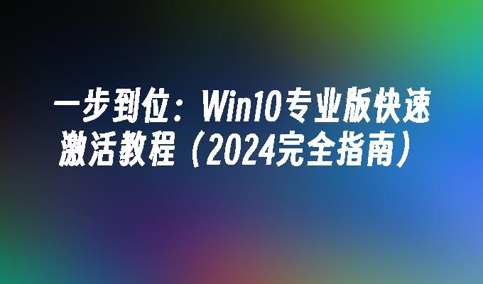 一步到位：Win10专业版快速激活教程（2024完全指南）