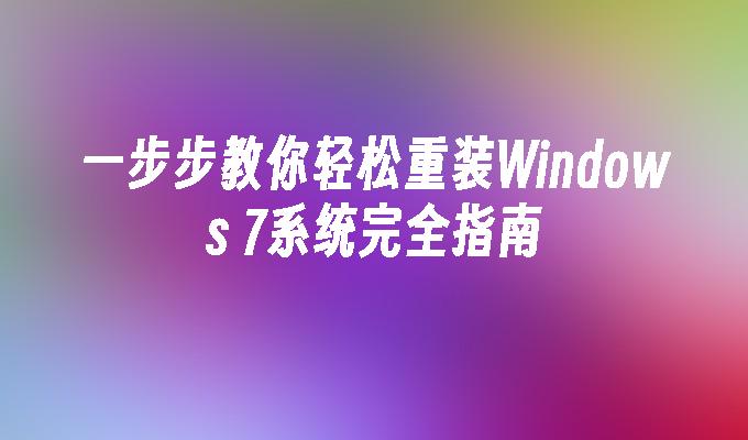 一步步教你轻松重装Windows 7系统完全指南