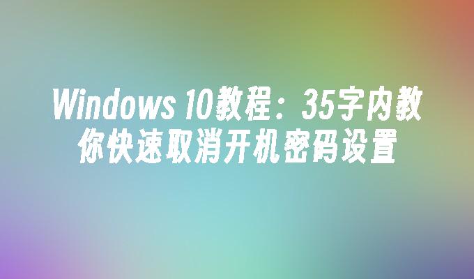 Windows 10教程：35字内教你快速取消开机密码设置