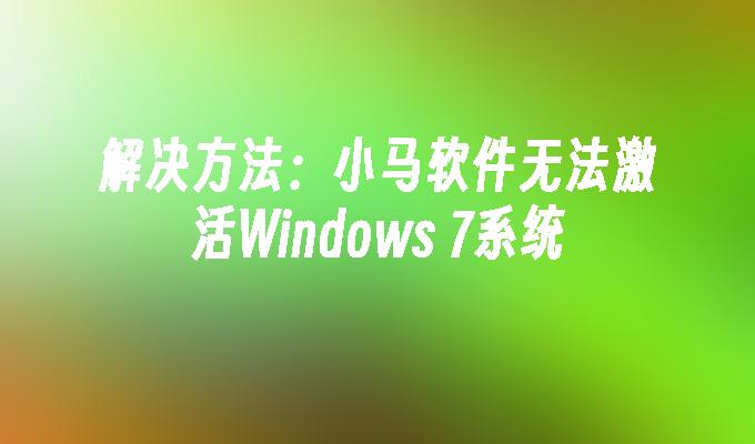 解决方法：小马软件无法激活Windows 7系统