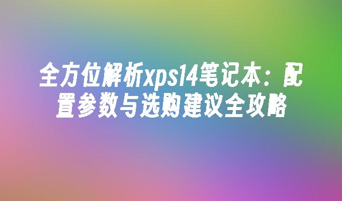 全方位解析xps14笔记本：配置参数与选购建议全攻略