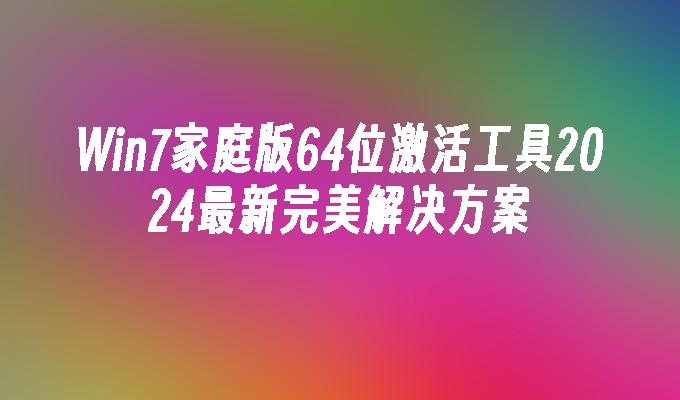 Win7家庭版64位激活工具2024最新完美解决方案