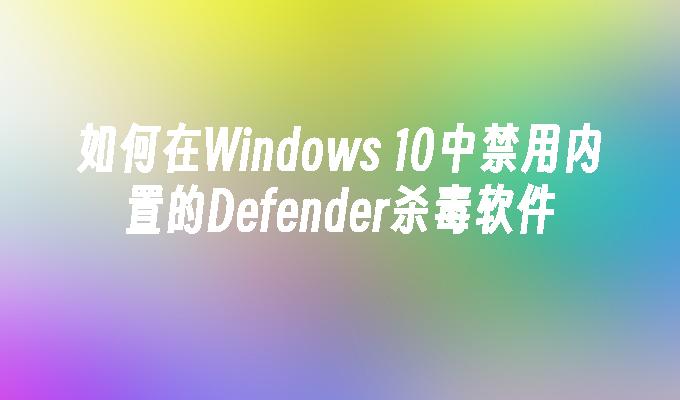 如何在Windows 10中禁用内置的Defender杀毒软件