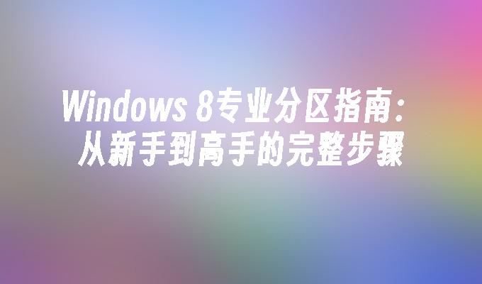 Windows 8专业分区指南：从新手到高手的完整步骤