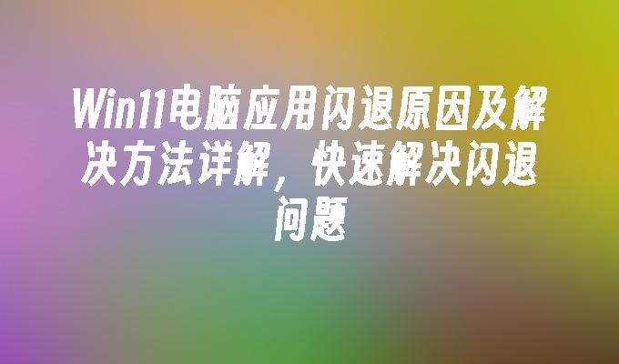 Win11电脑应用闪退原因及解决方法详解，快速解决闪退问题