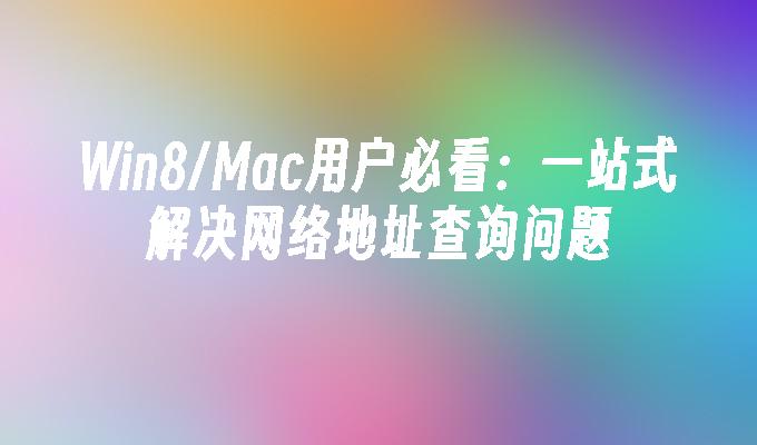 Win8/Mac用户必看：一站式解决网络地址查询问题