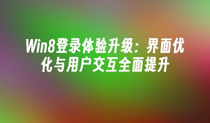 Win8登录体验升级：界面优化与用户交互全面提升