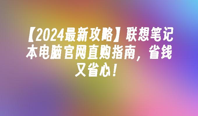 【2024最新攻略】联想笔记本电脑官网直购指南，省钱又省心！