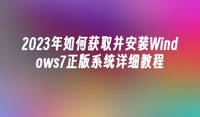 2023年如何获取并安装Windows7正版系统详细教程