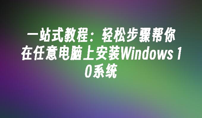 一站式教程：轻松步骤帮你在任意电脑上安装Windows 10系统