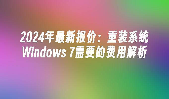 2024年最新报价：重装系统Windows 7需要的费用解析