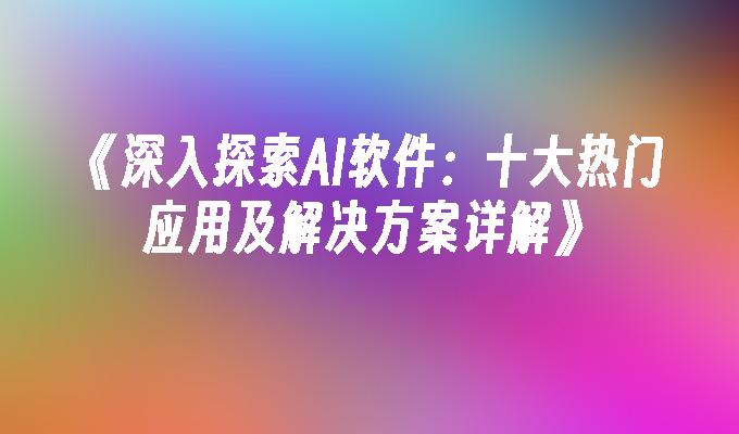 《深入探索AI软件：十大热门应用及解决方案详解》